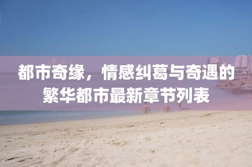 都市奇缘，情感纠葛与奇遇的繁华都市最新章节列表