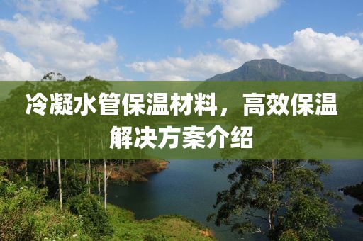 冷凝水管保温材料，高效保温解决方案介绍