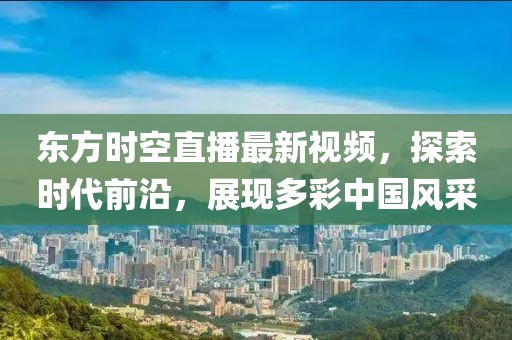 东方时空直播最新视频，探索时代前沿，展现多彩中国风采