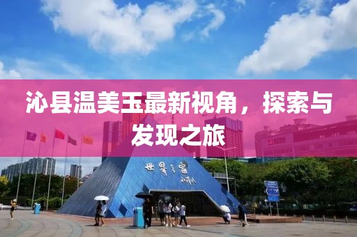沁县温美玉最新视角，探索与发现之旅