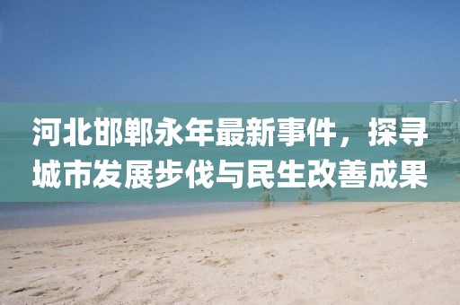 河北邯郸永年最新事件，探寻城市发展步伐与民生改善成果