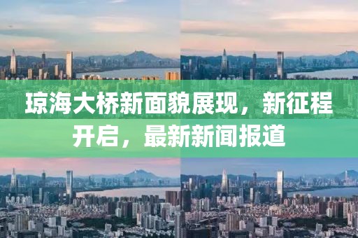 琼海大桥新面貌展现，新征程开启，最新新闻报道