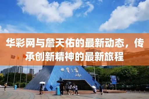 华彩网与詹天佑的最新动态，传承创新精神的最新旅程