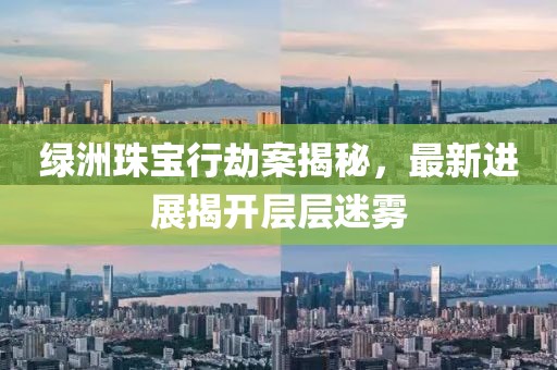 绿洲珠宝行劫案揭秘，最新进展揭开层层迷雾