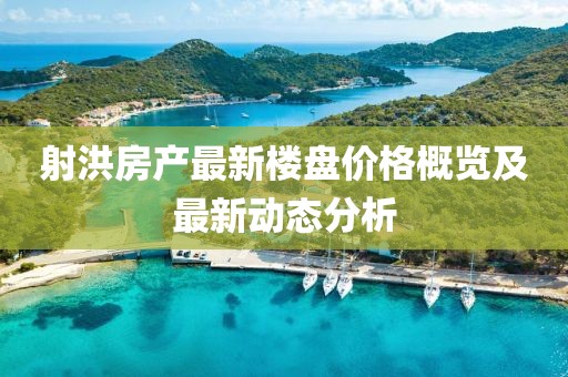 射洪房产最新楼盘价格概览及最新动态分析