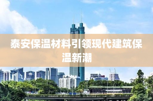 泰安保温材料引领现代建筑保温新潮