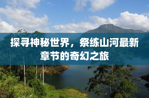 探寻神秘世界，祭练山河最新章节的奇幻之旅