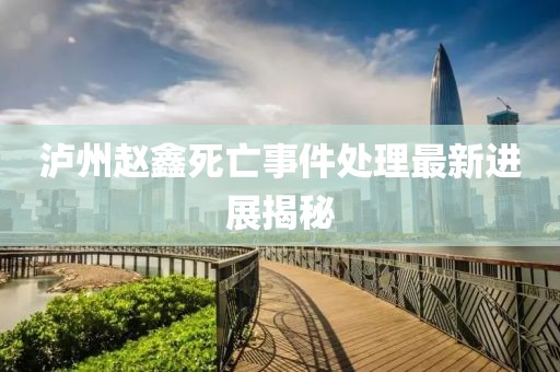 泸州赵鑫死亡事件处理最新进展揭秘