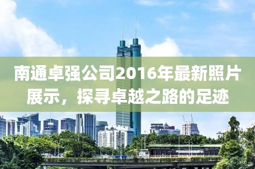 南通卓强公司2016年最新照片展示，探寻卓越之路的足迹
