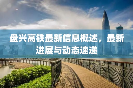 盘兴高铁最新信息概述，最新进展与动态速递