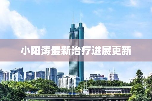 小阳涛最新治疗进展更新