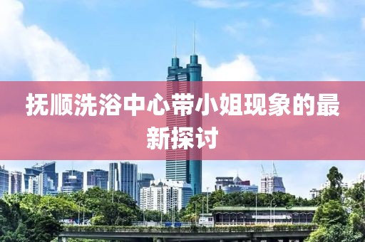 抚顺洗浴中心带小姐现象的最新探讨