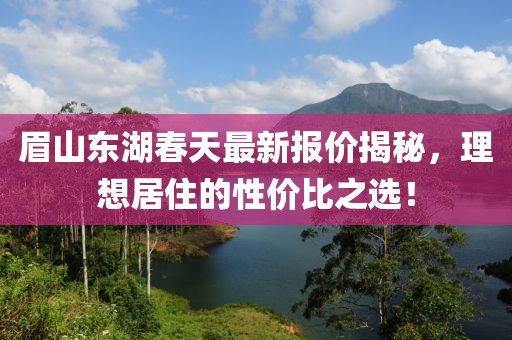 眉山东湖春天最新报价揭秘，理想居住的性价比之选！
