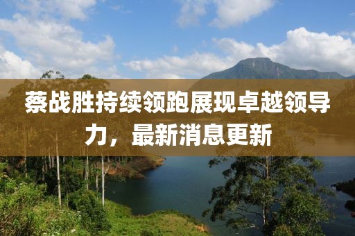 蔡战胜持续领跑展现卓越领导力，最新消息更新