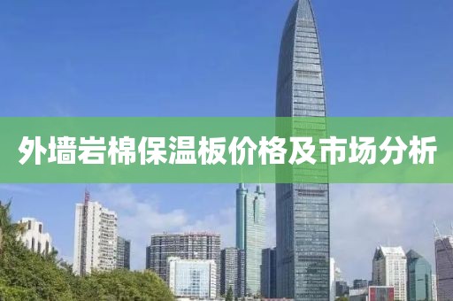 外墙岩棉保温板价格及市场分析