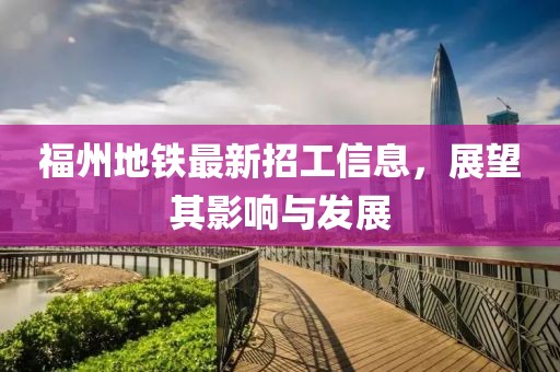 福州地铁最新招工信息，展望其影响与发展