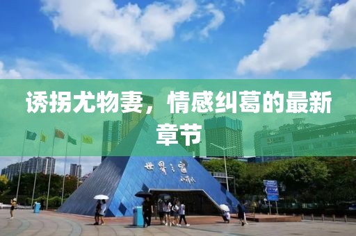 诱拐尤物妻，情感纠葛的最新章节
