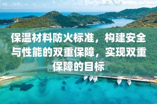 保温材料防火标准，构建安全与性能的双重保障，实现双重保障的目标