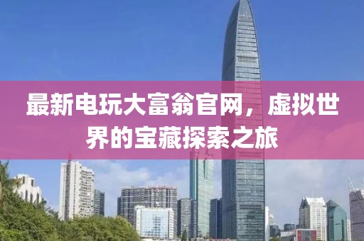 最新电玩大富翁官网，虚拟世界的宝藏探索之旅
