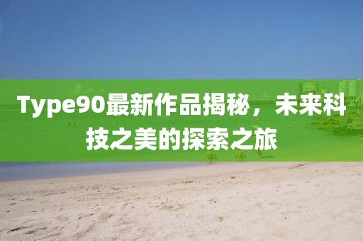 Type90最新作品揭秘，未来科技之美的探索之旅