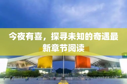 今夜有喜，探寻未知的奇遇最新章节阅读