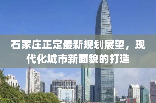 石家庄正定最新规划展望，现代化城市新面貌的打造