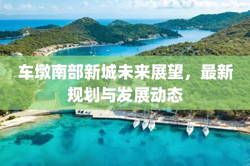 车墩南部新城未来展望，最新规划与发展动态