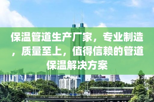 保温管道生产厂家，专业制造，质量至上，值得信赖的管道保温解决方案