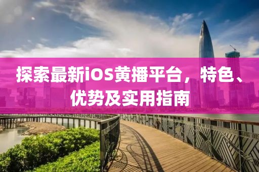 探索最新iOS黄播平台，特色、优势及实用指南