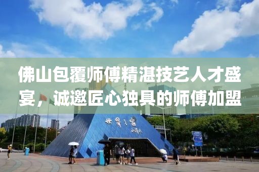 佛山包覆师傅精湛技艺人才盛宴，诚邀匠心独具的师傅加盟