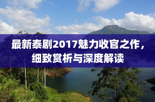 最新泰剧2017魅力收官之作，细致赏析与深度解读