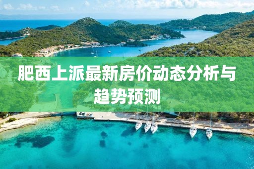 肥西上派最新房价动态分析与趋势预测