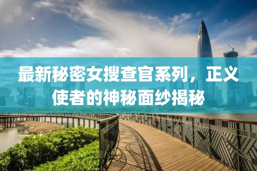 最新秘密女搜查官系列，正义使者的神秘面纱揭秘
