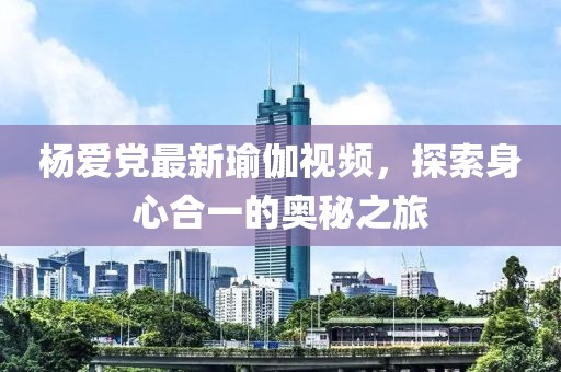 杨爱党最新瑜伽视频，探索身心合一的奥秘之旅