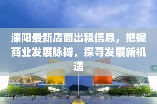 溧阳最新店面出租信息，把握商业发展脉搏，探寻发展新机遇