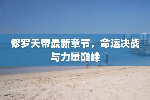 修罗天帝最新章节，命运决战与力量巅峰