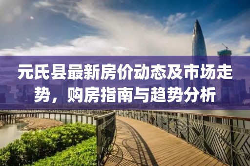 元氏县最新房价动态及市场走势，购房指南与趋势分析