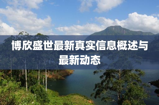 博欣盛世最新真实信息概述与最新动态