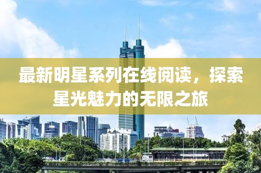 最新明星系列在线阅读，探索星光魅力的无限之旅