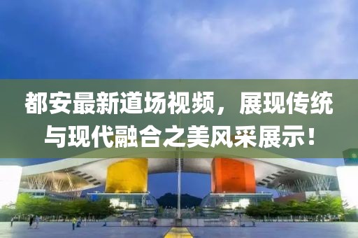 都安最新道场视频，展现传统与现代融合之美风采展示！