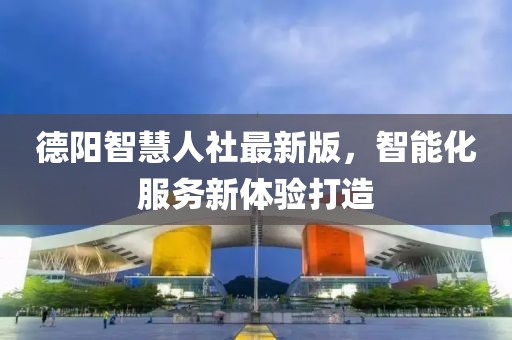 德阳智慧人社最新版，智能化服务新体验打造