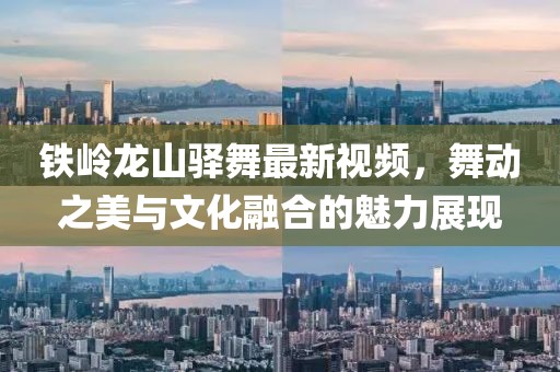 铁岭龙山驿舞最新视频，舞动之美与文化融合的魅力展现
