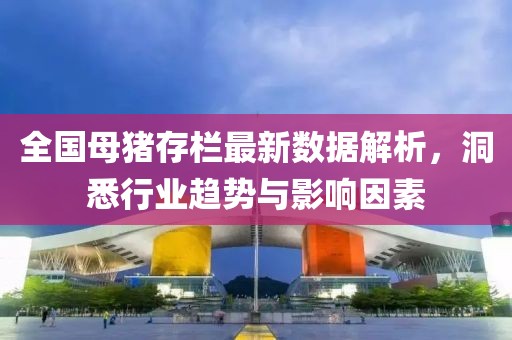 全国母猪存栏最新数据解析，洞悉行业趋势与影响因素