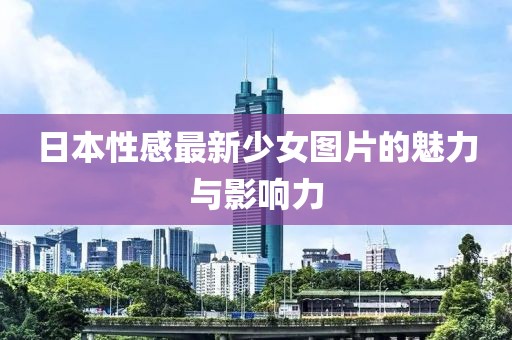 日本性感最新少女图片的魅力与影响力
