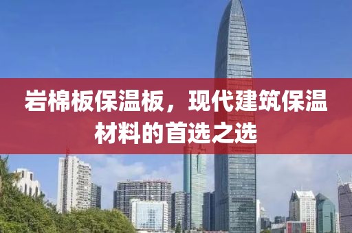 岩棉板保温板，现代建筑保温材料的首选之选