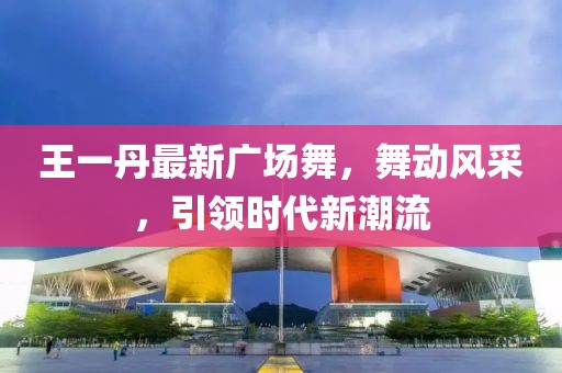 王一丹最新广场舞，舞动风采，引领时代新潮流