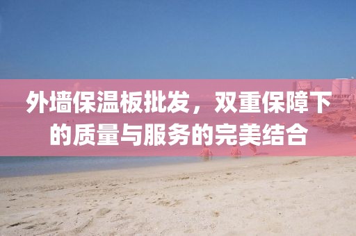 外墙保温板批发，双重保障下的质量与服务的完美结合