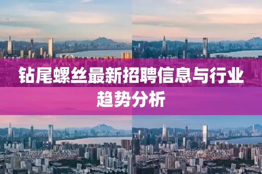 钻尾螺丝最新招聘信息与行业趋势分析