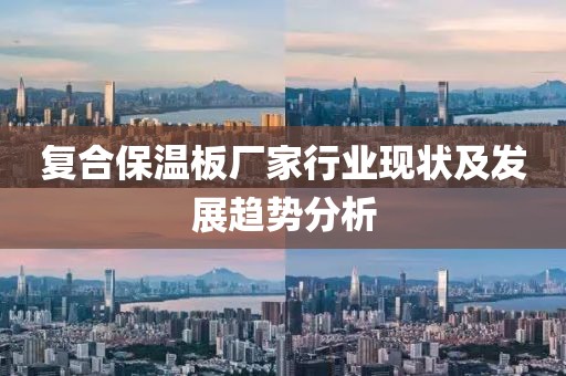 复合保温板厂家行业现状及发展趋势分析