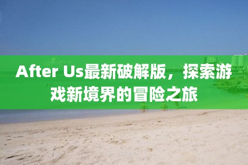 After Us最新破解版，探索游戏新境界的冒险之旅